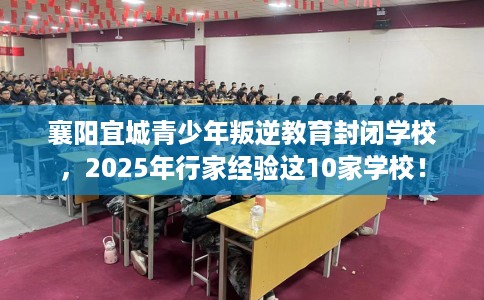 襄阳宜城青少年叛逆教育封闭学校，2025年行家经验这10家学校！