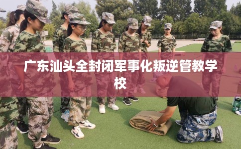 广东汕头全封闭军事化叛逆管教学校