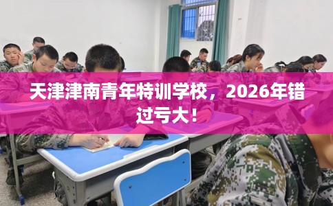 天津津南青年特训学校，2026年错过亏大！