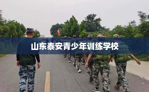 山东泰安青少年训练学校
