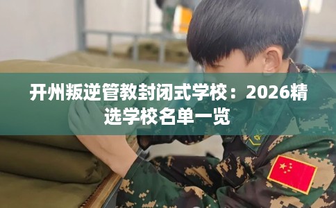 开州叛逆管教封闭式学校：2026精选学校名单一览