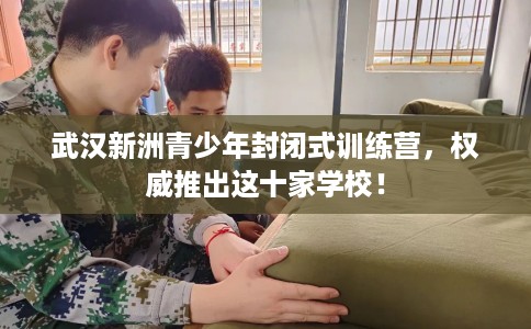 武汉新洲青少年封闭式训练营，权威推出这十家学校！