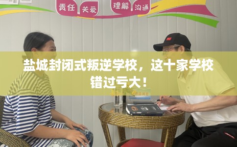 盐城封闭式叛逆学校，这十家学校错过亏大！
