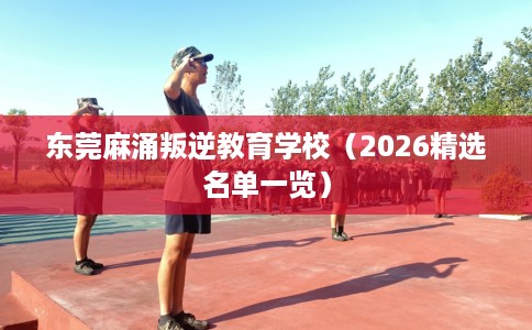 东莞麻涌叛逆教育学校（2026精选名单一览）