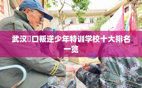 武汉硚口叛逆少年特训学校十大排名一览