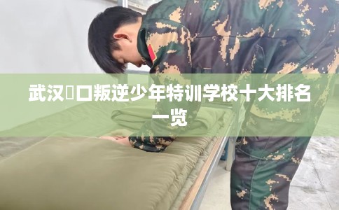 武汉硚口叛逆少年特训学校十大排名一览