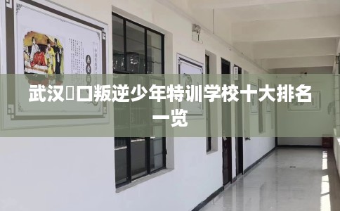 武汉硚口叛逆少年特训学校十大排名一览