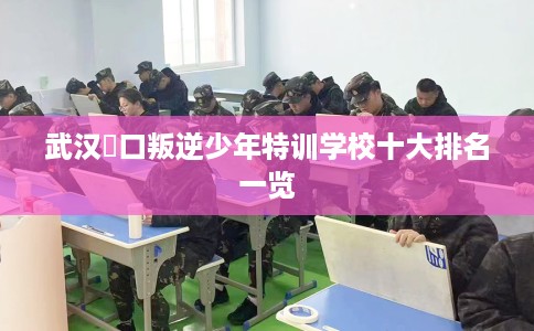 武汉硚口叛逆少年特训学校十大排名一览