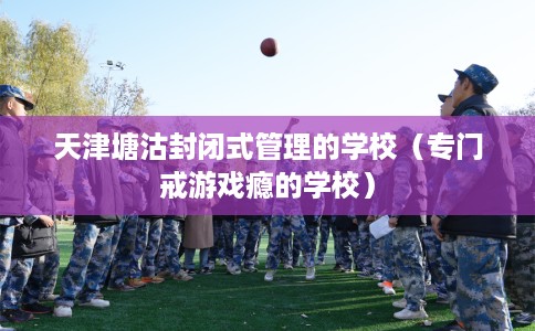 天津塘沽封闭式管理的学校（专门戒游戏瘾的学校）