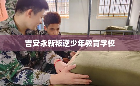 吉安永新叛逆少年教育学校