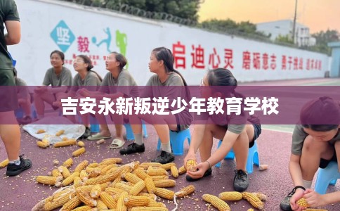 吉安永新叛逆少年教育学校