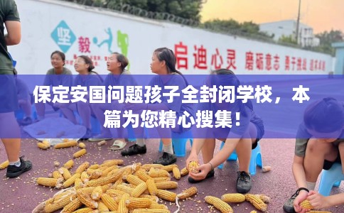 保定安国问题孩子全封闭学校，本篇为您精心搜集！