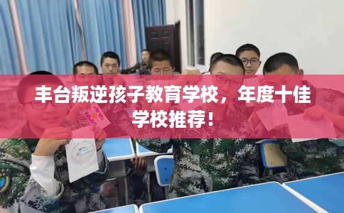 丰台叛逆孩子教育学校，年度十佳学校推荐！