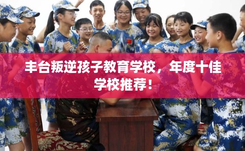 丰台叛逆孩子教育学校，年度十佳学校推荐！