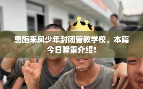 恩施来凤少年封闭管教学校，本篇今日隆重介绍！