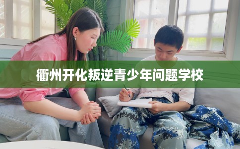 衢州开化叛逆青少年问题学校