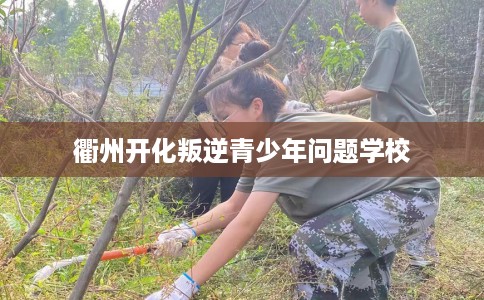 衢州开化叛逆青少年问题学校