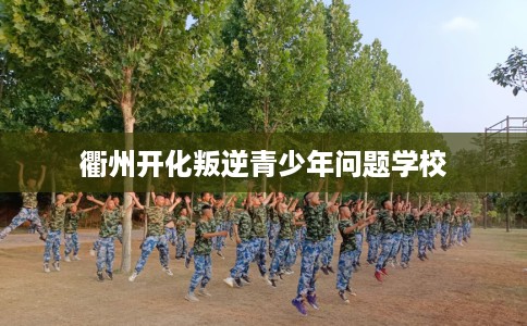 衢州开化叛逆青少年问题学校