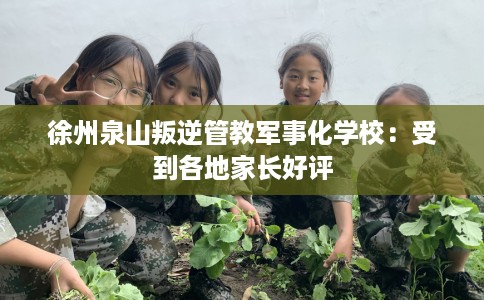徐州泉山叛逆管教军事化学校：受到各地家长好评