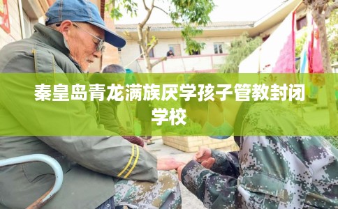 秦皇岛青龙满族厌学孩子管教封闭学校