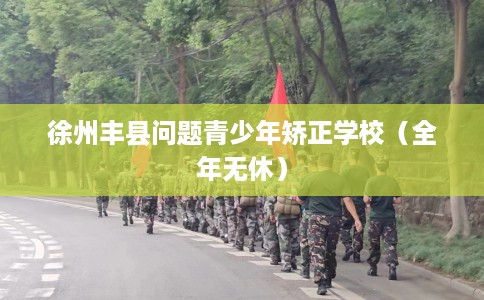 徐州丰县问题青少年矫正学校（全年无休）