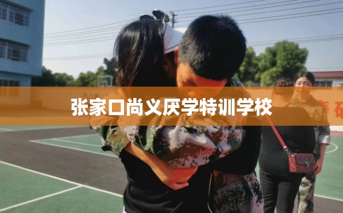 张家口尚义厌学特训学校