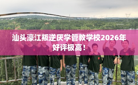 汕头濠江叛逆厌学管教学校2026年好评极高！