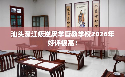 汕头濠江叛逆厌学管教学校2026年好评极高！