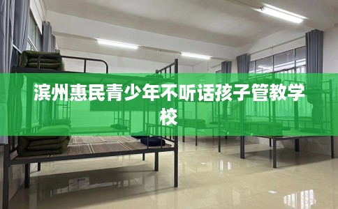 滨州惠民青少年不听话孩子管教学校