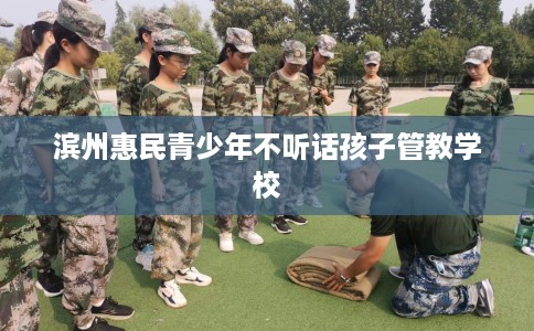 滨州惠民青少年不听话孩子管教学校