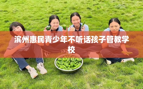 滨州惠民青少年不听话孩子管教学校