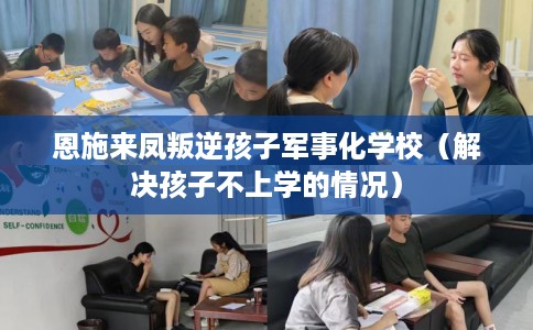 恩施来凤叛逆孩子军事化学校（解决孩子不上学的情况）