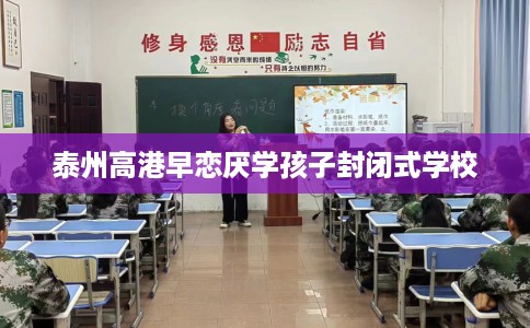 泰州高港早恋厌学孩子封闭式学校