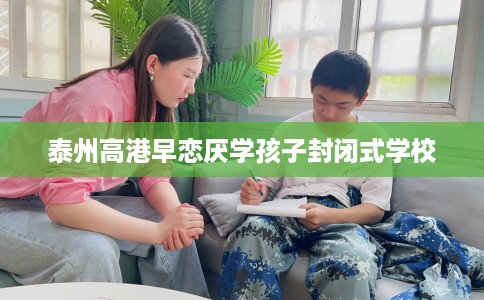 泰州高港早恋厌学孩子封闭式学校
