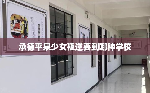 承德平泉少女叛逆要到哪种学校