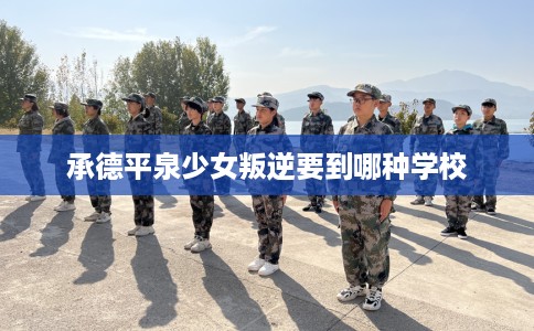 承德平泉少女叛逆要到哪种学校