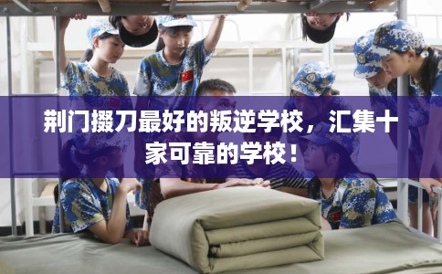 荆门掇刀最好的叛逆学校，汇集十家可靠的学校！