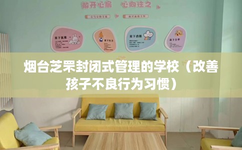 烟台芝罘封闭式管理的学校（改善孩子不良行为习惯）