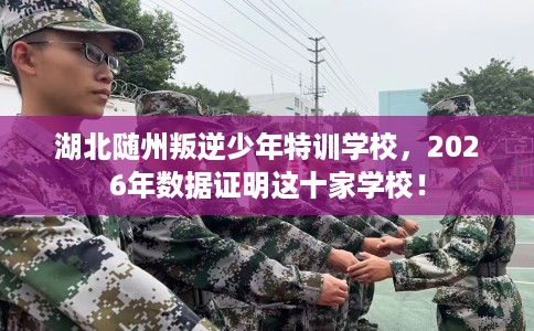 湖北随州叛逆少年特训学校，2026年数据证明这十家学校！