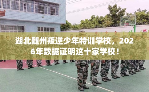 湖北随州叛逆少年特训学校，2026年数据证明这十家学校！