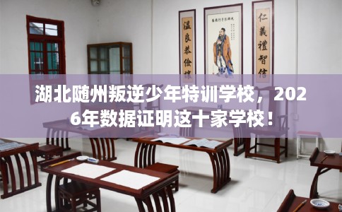 湖北随州叛逆少年特训学校，2026年数据证明这十家学校！
