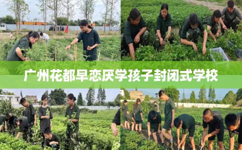 广州花都早恋厌学孩子封闭式学校