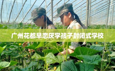 广州花都早恋厌学孩子封闭式学校