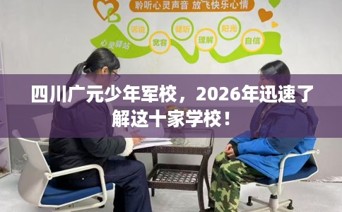 四川广元少年军校，2026年迅速了解这十家学校！