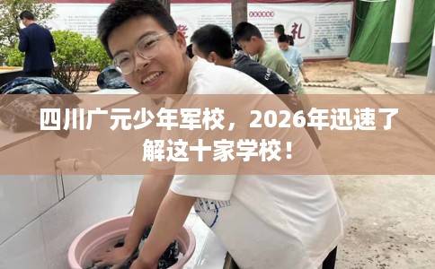 四川广元少年军校，2026年迅速了解这十家学校！