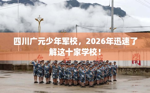 四川广元少年军校，2026年迅速了解这十家学校！