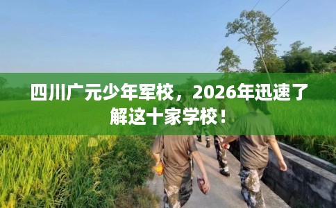 四川广元少年军校，2026年迅速了解这十家学校！
