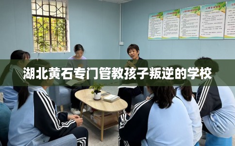湖北黄石专门管教孩子叛逆的学校