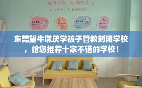 东莞望牛墩厌学孩子管教封闭学校，给您推荐十家不错的学校！