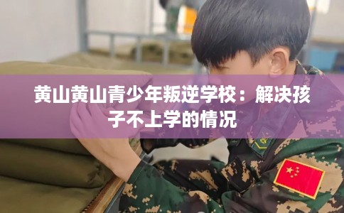黄山黄山青少年叛逆学校：解决孩子不上学的情况